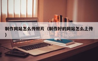 揭阳制作网站怎么传照片（制作好的网站怎么上传）