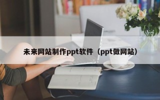 揭阳未来网站制作ppt软件（ppt做网站）