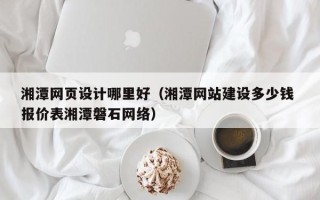 揭阳湘潭网页设计哪里好（湘潭网站建设多少钱 报价表湘潭磐石网络）