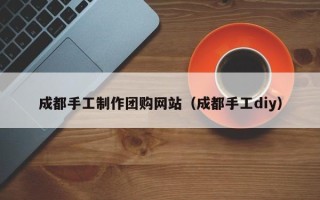 揭阳成都手工制作团购网站（成都手工diy）