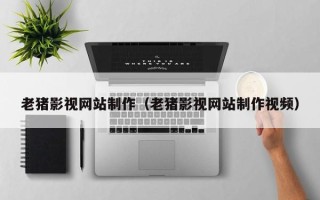 揭阳老猪影视网站制作（老猪影视网站制作视频）