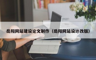 揭阳岳阳网站建设论文制作（岳阳网站设计改版）