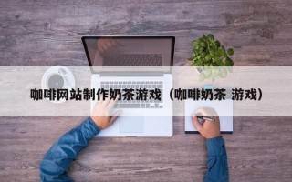 揭阳咖啡网站制作奶茶游戏（咖啡奶茶 游戏）