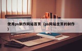 揭阳使用ps制作网站首页（ps网站主页的制作）