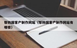 揭阳帮韩国客户制作网站（帮韩国客户制作网站有哪些）